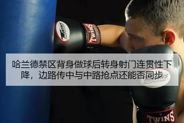 哈兰德禁区背身做球后转身射门连贯性下降，边路传中与中路抢点还能否同步